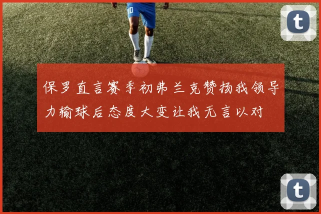 保罗直言赛季初弗兰克赞扬我领导力输球后态度大变让我无言以对