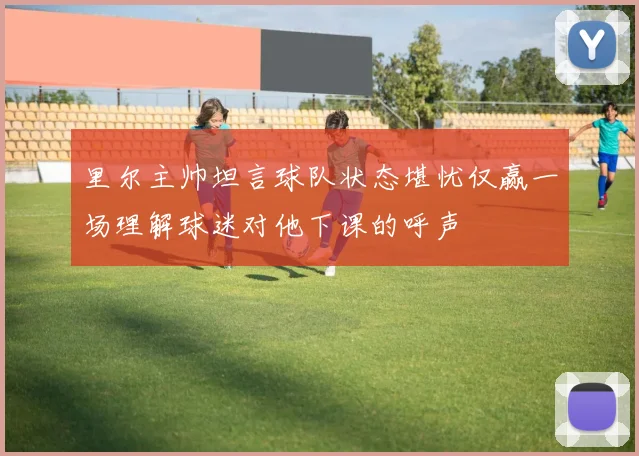 里尔主帅坦言球队状态堪忧仅赢一场理解球迷对他下课的呼声