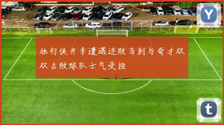 独行侠开季遭遇连败马刺与奇才双双击败球队士气受挫