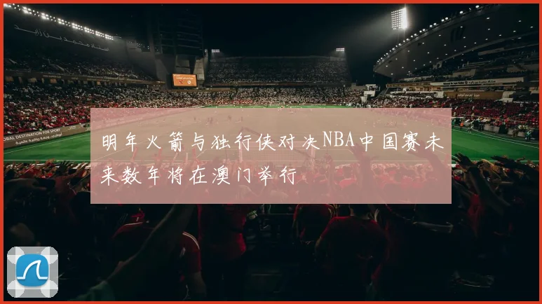 明年火箭与独行侠对决NBA中国赛未来数年将在澳门举行