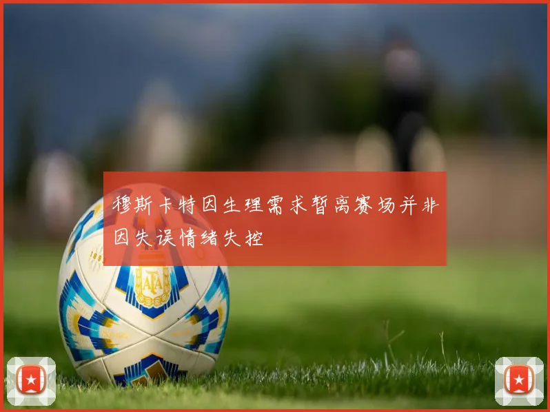 穆斯卡特因生理需求暂离赛场并非因失误情绪失控