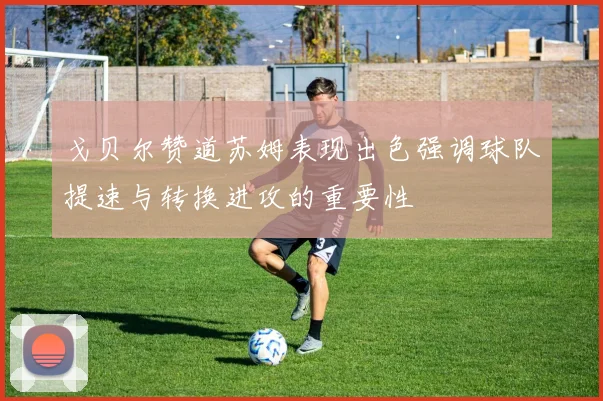 戈贝尔赞道苏姆表现出色强调球队提速与转换进攻的重要性