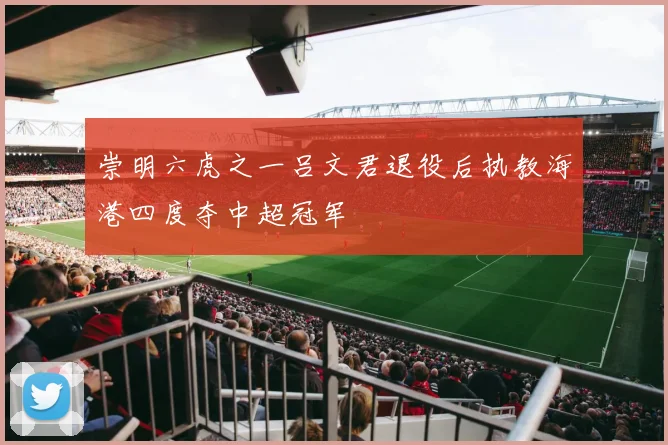 崇明六虎之一吕文君退役后执教海港四度夺中超冠军