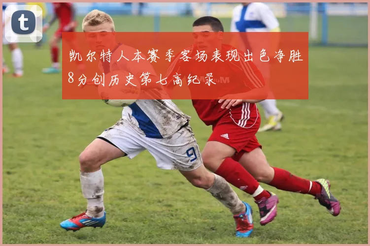凯尔特人本赛季客场表现出色净胜8分创历史第七高纪录