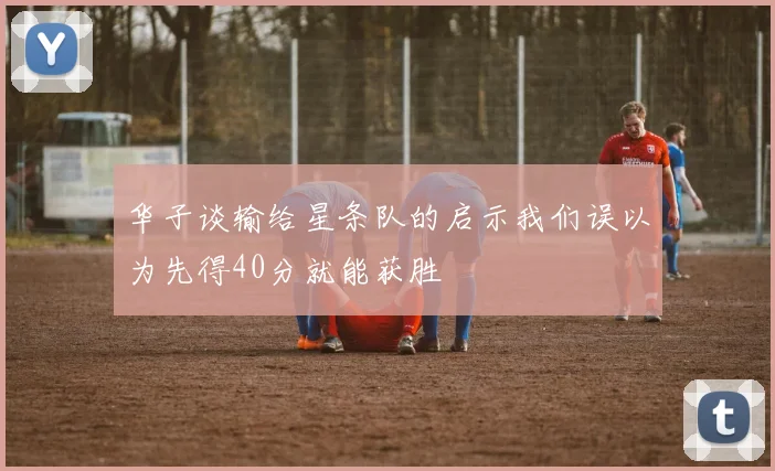 华子谈输给星条队的启示我们误以为先得40分就能获胜