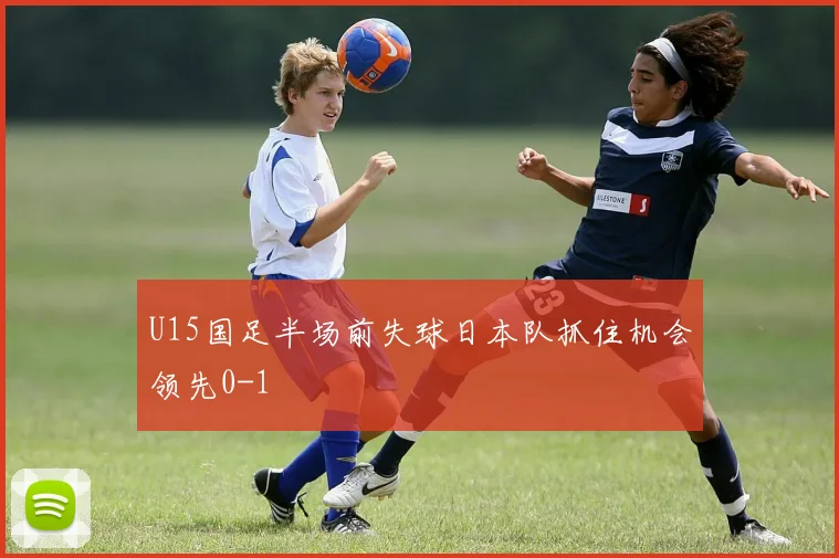 U15国足半场前失球日本队抓住机会领先0-1