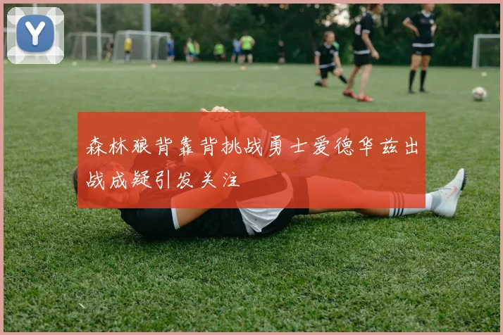 森林狼背靠背挑战勇士爱德华兹出战成疑引发关注