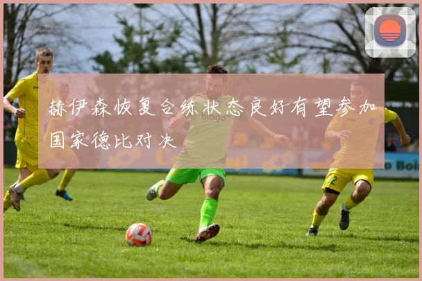 赫伊森恢复合练状态良好有望参加国家德比对决