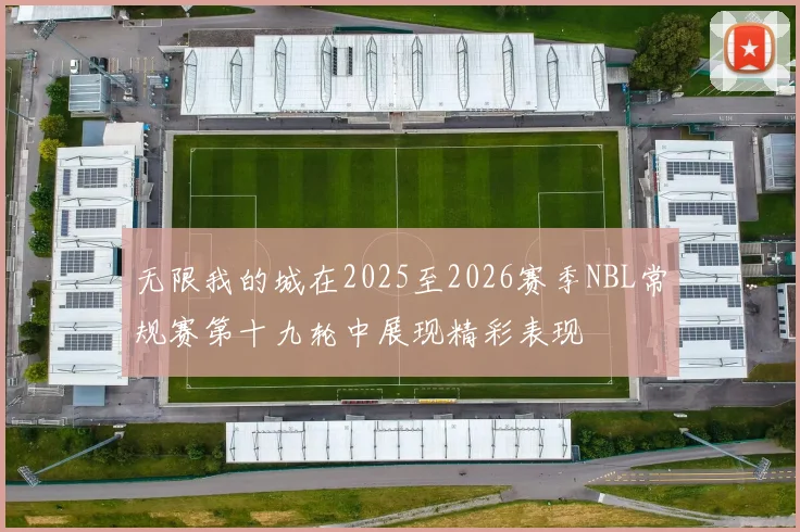 无限我的城在2025至2026赛季NBL常规赛第十九轮中展现精彩表现