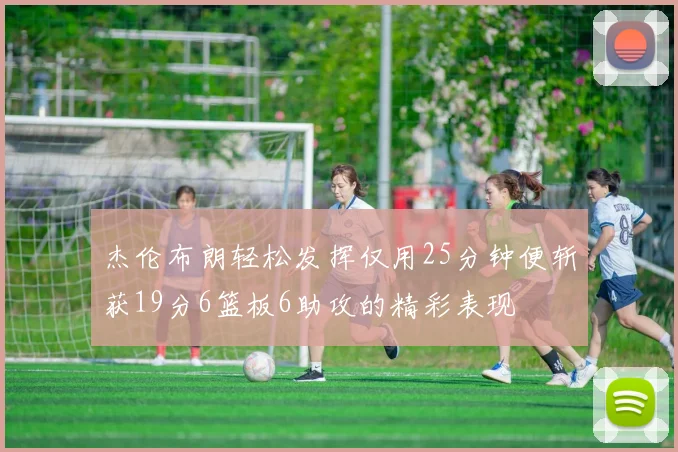 杰伦布朗轻松发挥仅用25分钟便斩获19分6篮板6助攻的精彩表现