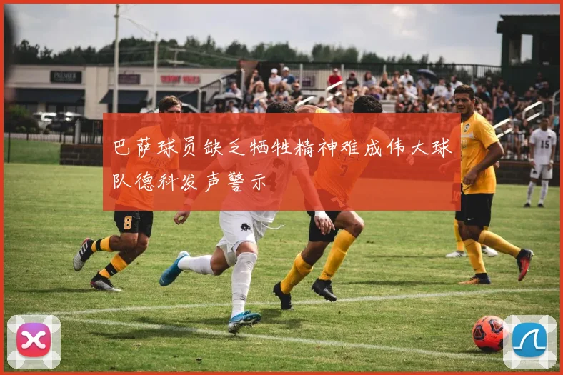 巴萨球员缺乏牺牲精神难成伟大球队德科发声警示