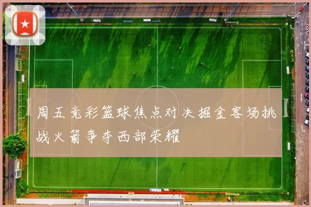 周五竞彩篮球焦点对决掘金客场挑战火箭争夺西部荣耀