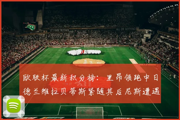 欧联杯最新积分榜：里昂领跑中日德兰维拉贝蒂斯紧随其后尼斯遭遇全败垫底