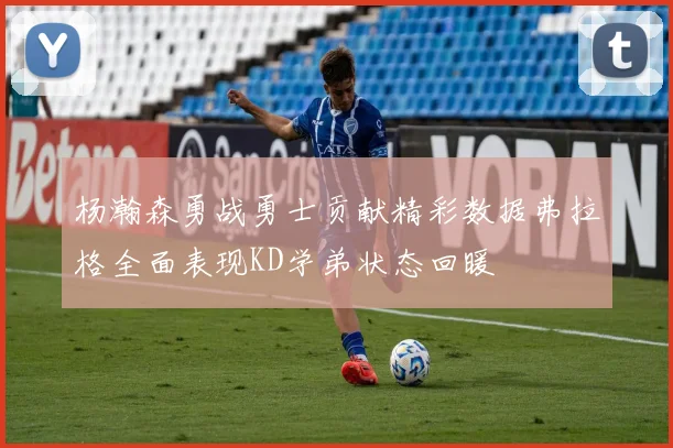 杨瀚森勇战勇士贡献精彩数据弗拉格全面表现KD学弟状态回暖