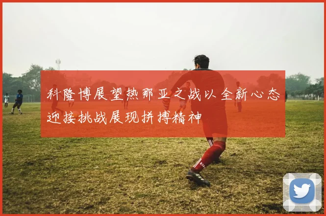 科隆博展望热那亚之战以全新心态迎接挑战展现拼搏精神