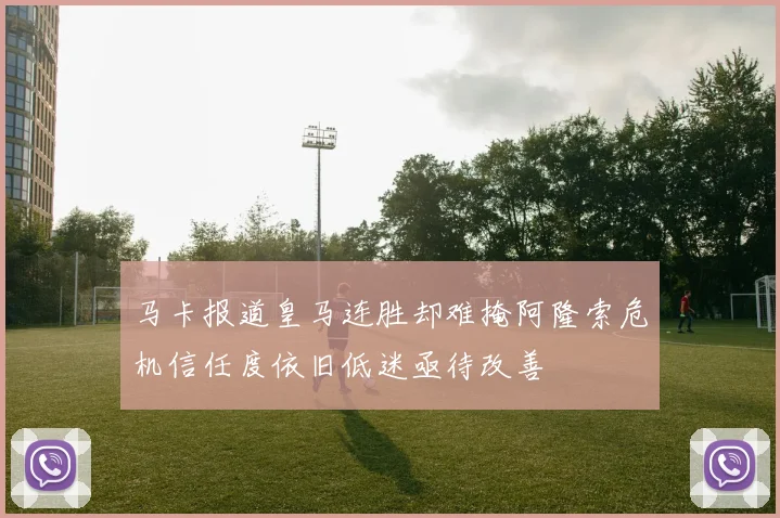马卡报道皇马连胜却难掩阿隆索危机信任度依旧低迷亟待改善