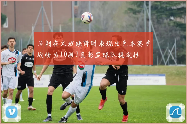 马刺在文班缺阵时表现出色本赛季战绩为10胜3负彰显球队稳定性
