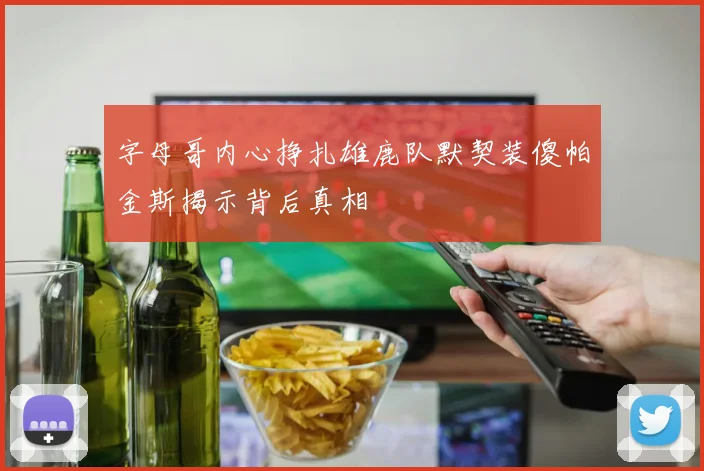 字母哥内心挣扎雄鹿队默契装傻帕金斯揭示背后真相