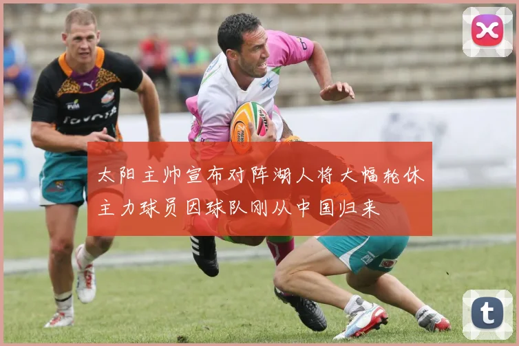 太阳主帅宣布对阵湖人将大幅轮休主力球员因球队刚从中国归来