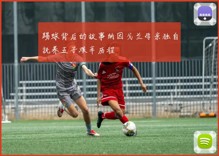 踢球背后的故事纳因戈兰母亲独自抚养五子艰辛历程