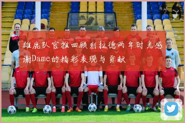 雄鹿队官推回顾利拉德两年时光感谢Dame的精彩表现与贡献