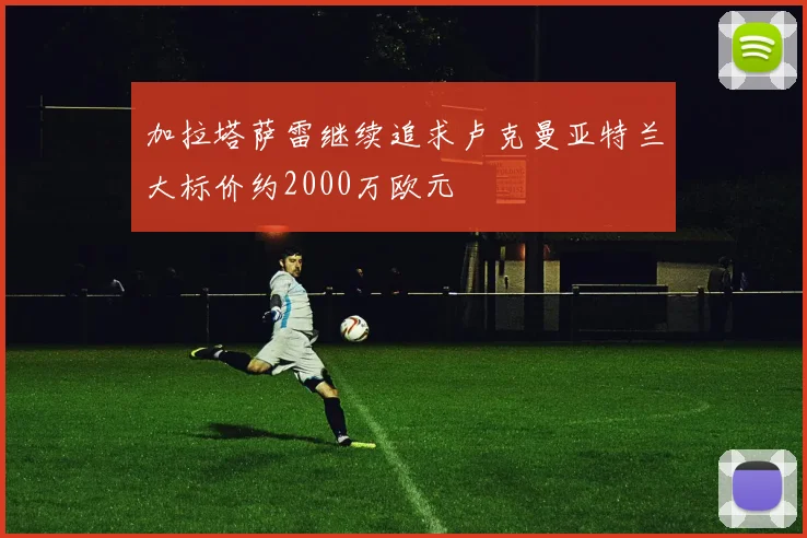 加拉塔萨雷继续追求卢克曼亚特兰大标价约2000万欧元