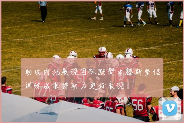 助攻内托展现团队默契吉滕斯坚信训练成果将助力更好表现
