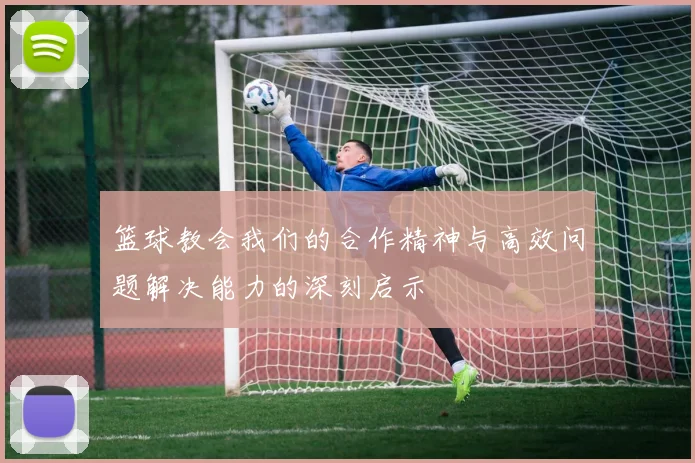 篮球教会我们的合作精神与高效问题解决能力的深刻启示