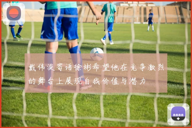 戴伟浚寄语徐彬希望他在竞争激烈的舞台上展现自我价值与潜力