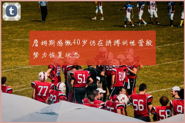 詹姆斯感慨40岁仍在拼搏训练营般努力恢复状态