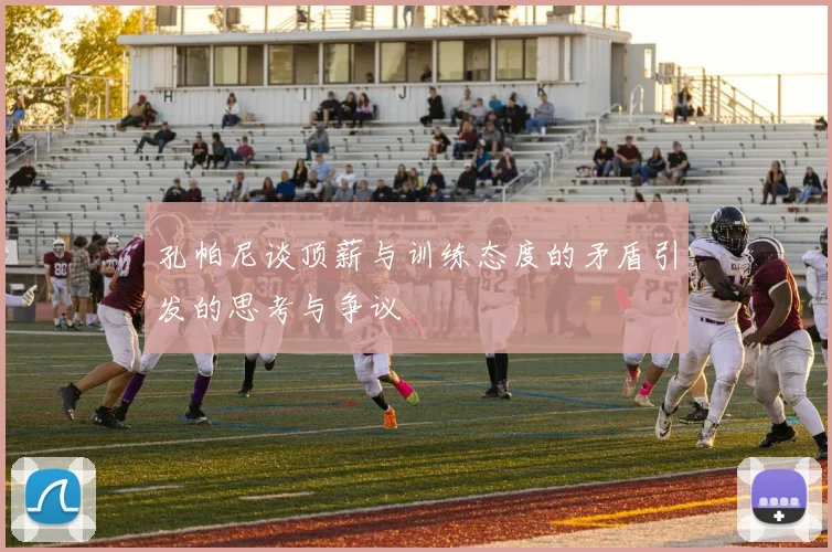 孔帕尼谈顶薪与训练态度的矛盾引发的思考与争议