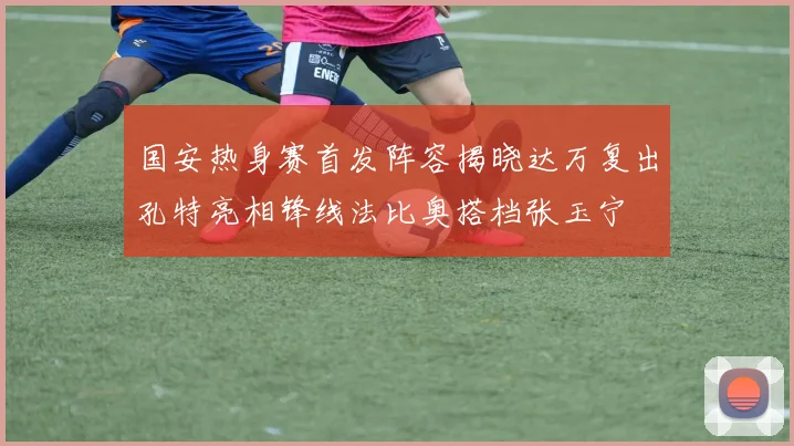 国安热身赛首发阵容揭晓达万复出孔特亮相锋线法比奥搭档张玉宁