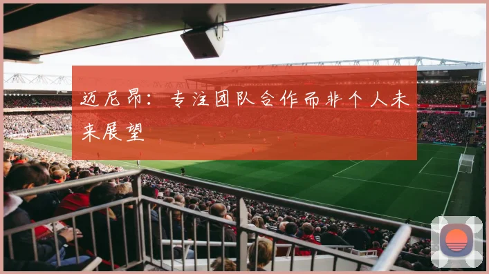 迈尼昂：专注团队合作而非个人未来展望