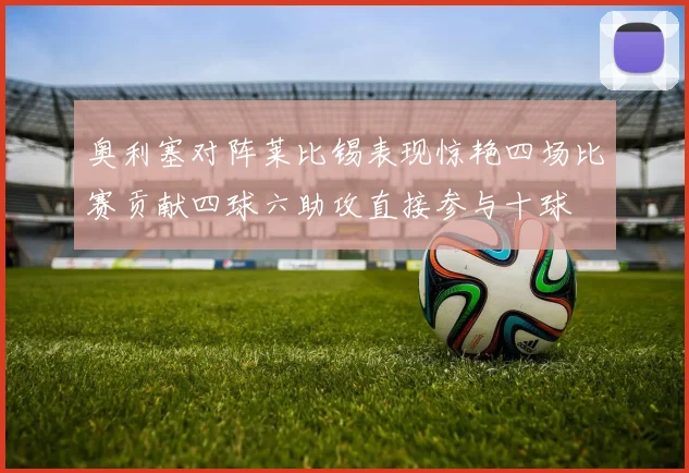 奥利塞对阵莱比锡表现惊艳四场比赛贡献四球六助攻直接参与十球