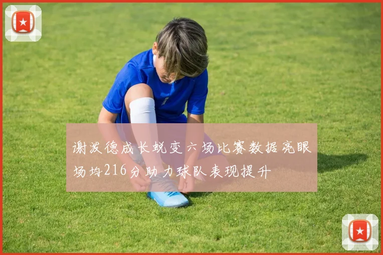 谢泼德成长蜕变六场比赛数据亮眼场均216分助力球队表现提升