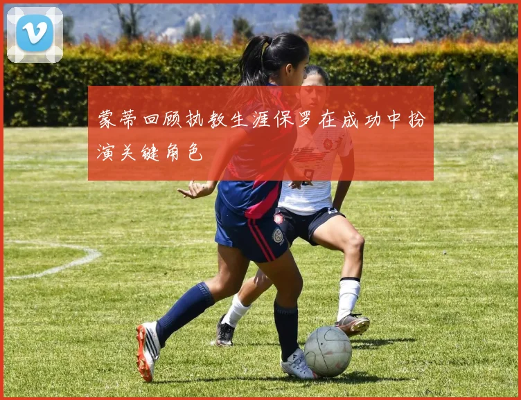 蒙蒂回顾执教生涯保罗在成功中扮演关键角色