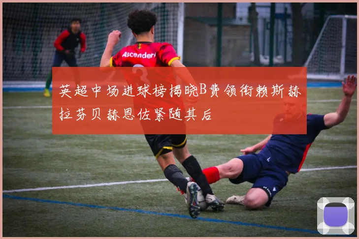 英超中场进球榜揭晓B费领衔赖斯赫拉芬贝赫恩佐紧随其后