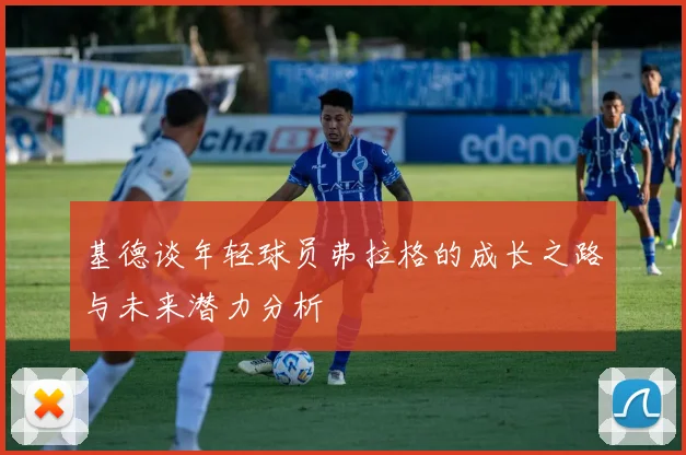 基德谈年轻球员弗拉格的成长之路与未来潜力分析