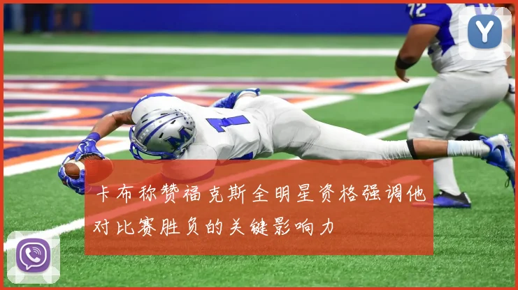 卡布称赞福克斯全明星资格强调他对比赛胜负的关键影响力
