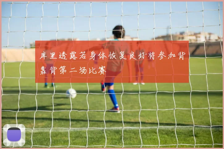 库里透露若身体恢复良好将参加背靠背第二场比赛