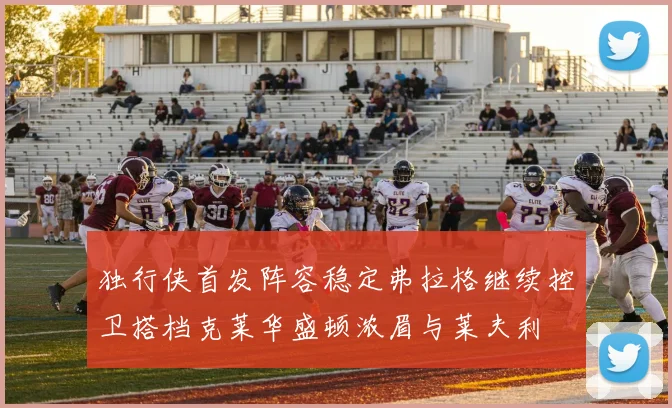 独行侠首发阵容稳定弗拉格继续控卫搭档克莱华盛顿浓眉与莱夫利