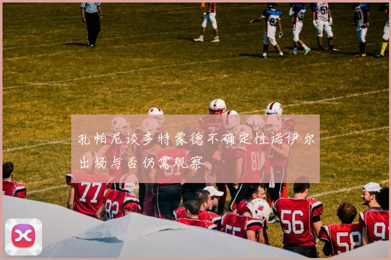孔帕尼谈多特蒙德不确定性诺伊尔出场与否仍需观察