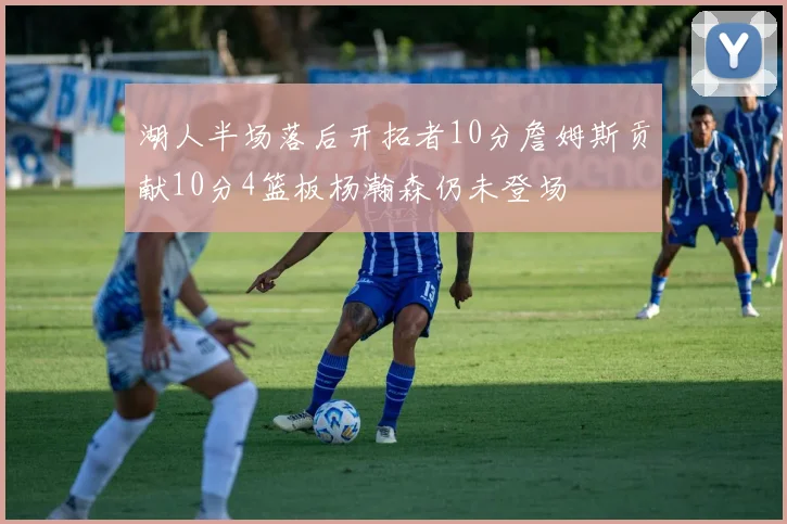 湖人半场落后开拓者10分詹姆斯贡献10分4篮板杨瀚森仍未登场