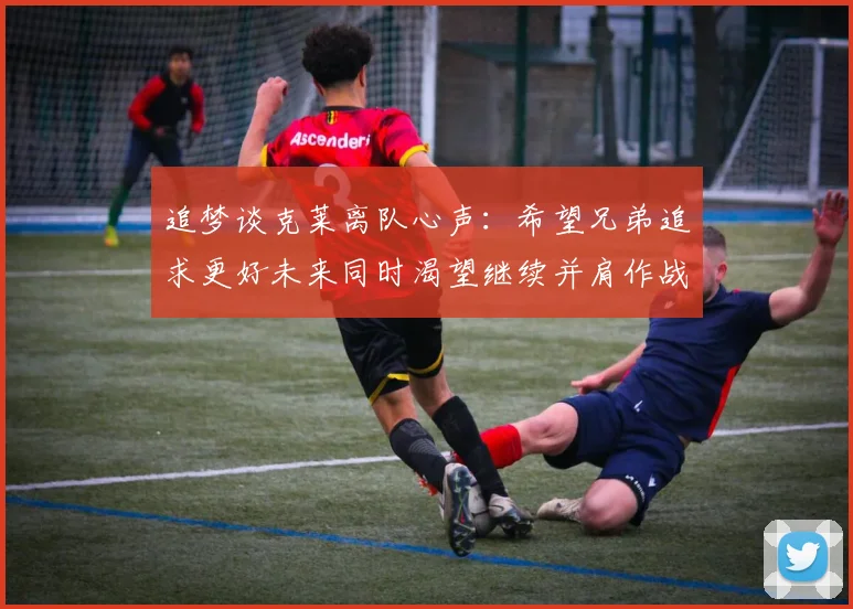 追梦谈克莱离队心声：希望兄弟追求更好未来同时渴望继续并肩作战
