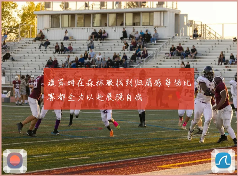道苏姆在森林狼找到归属感每场比赛都全力以赴展现自我