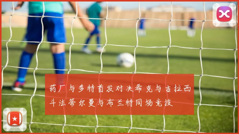 药厂与多特首发对决希克与吉拉西斗法蒂尔曼与布兰特同场竞技