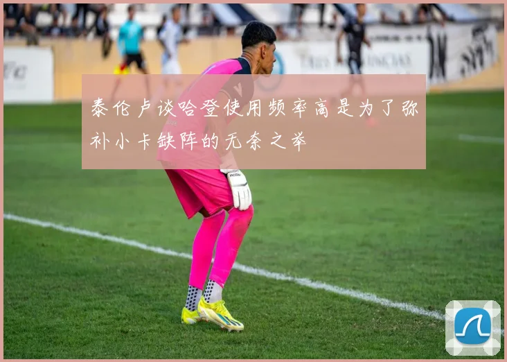 泰伦卢谈哈登使用频率高是为了弥补小卡缺阵的无奈之举
