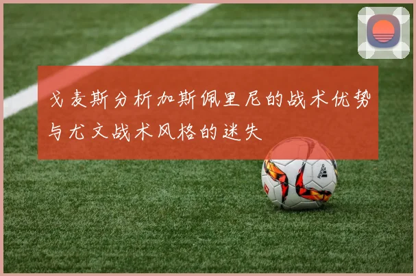 戈麦斯分析加斯佩里尼的战术优势与尤文战术风格的迷失