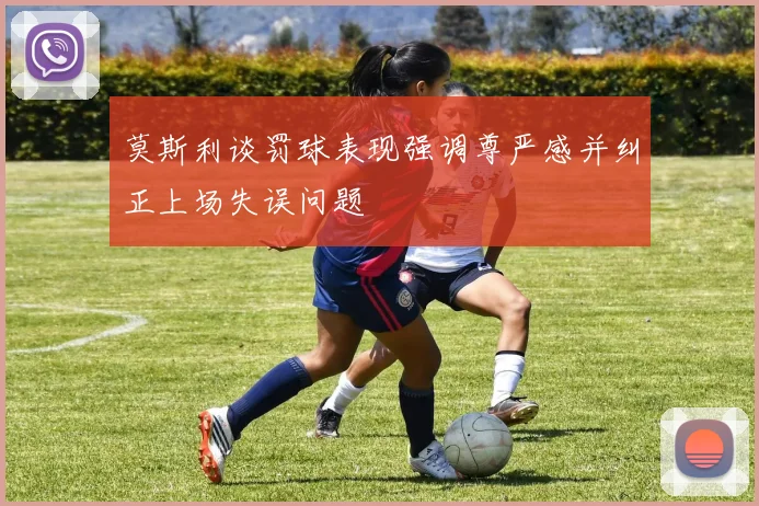 莫斯利谈罚球表现强调尊严感并纠正上场失误问题