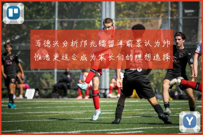 马德兴分析邝兆镭留洋前景认为帅惟浩更适合成为家长们的理想选择